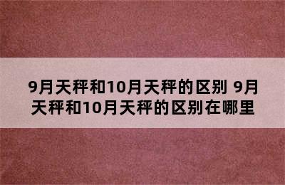 9月天秤和10月天秤的区别 9月天秤和10月天秤的区别在哪里